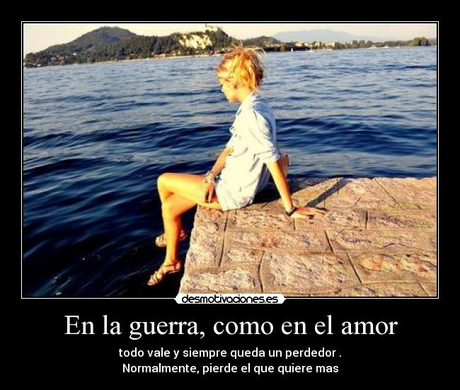En la guerra, como en el amor -  todo vale y siempre queda un perdedor . 
Normalmente, pierde el que quiere mas