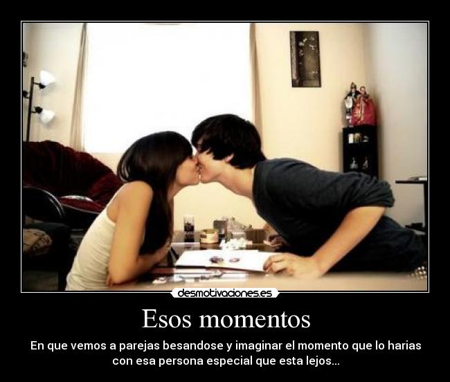 Esos momentos - En que vemos a parejas besandose y imaginar el momento que lo harias
con esa persona especial que esta lejos...