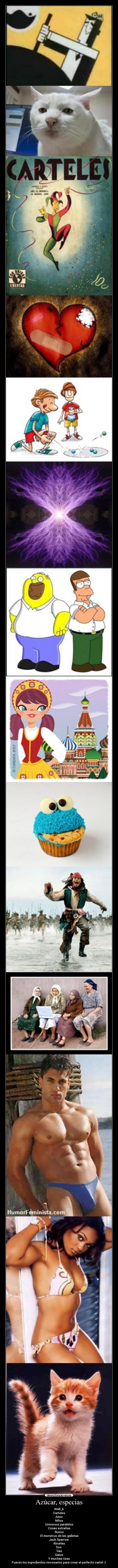 Azúcar, especias - Walt_k
Carteles
Amor
Niños
Universos paralelos
Cosas extrañas
Rusos
El monstruo de las galletas
Jack Sparrow
Abuelas
Tios
Tias
Gatos
Y muchas risas
Fueron los ingredientes necesarios para crear el perfecto cartel :)