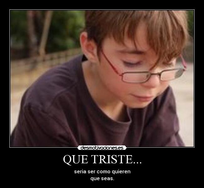QUE TRISTE... - seria ser como quieren
que seas.