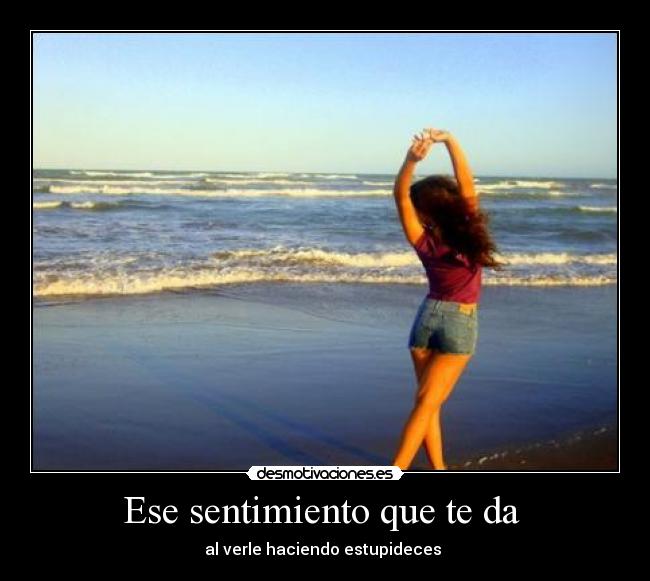 Ese sentimiento que te da  - al verle haciendo estupideces 
