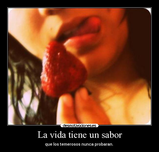 La vida tiene un sabor - que los temerosos nunca probaran.