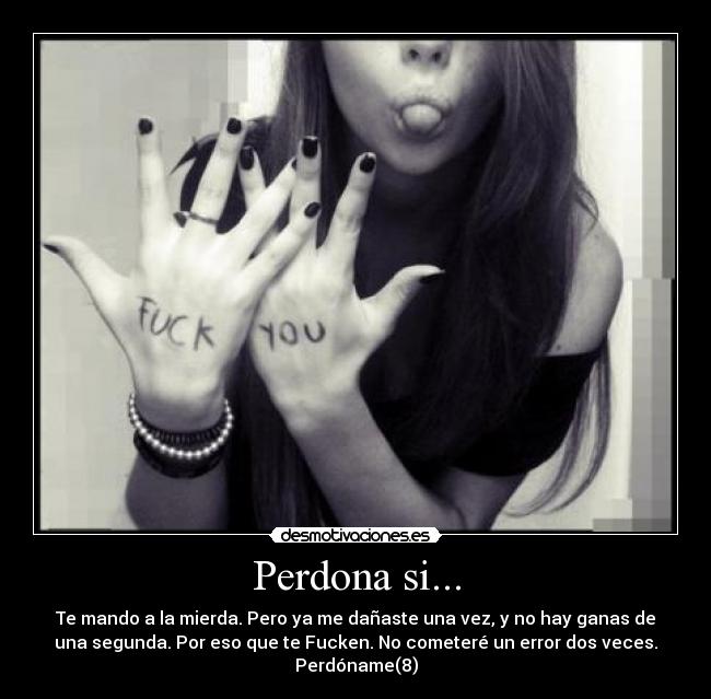 Perdona si... - Te mando a la mierda. Pero ya me dañaste una vez, y no hay ganas de
una segunda. Por eso que te Fucken. No cometeré un error dos veces.
Perdóname(8)