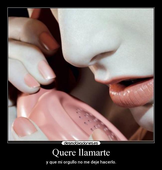 Quere llamarte - y que mi orgullo no me deje hacerlo.