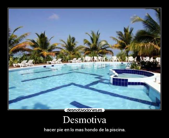Desmotiva - hacer pie en lo mas hondo de la piscina.
