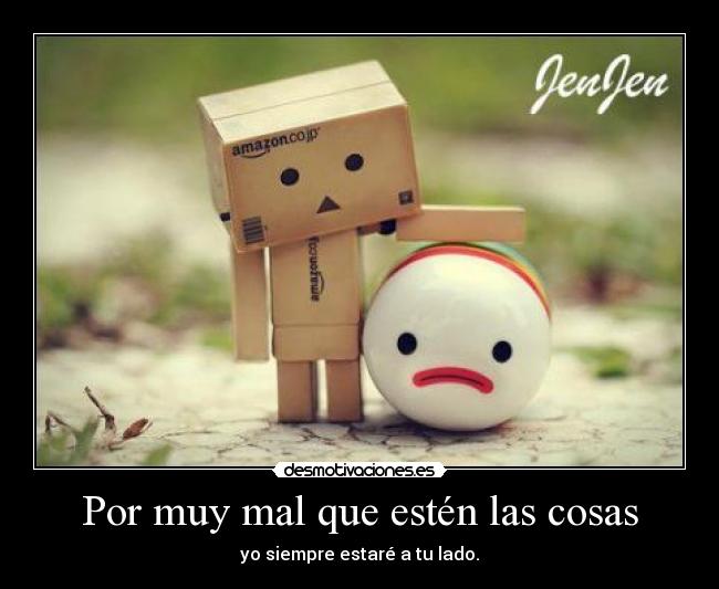 Por muy mal que estén las cosas - yo siempre estaré a tu lado.