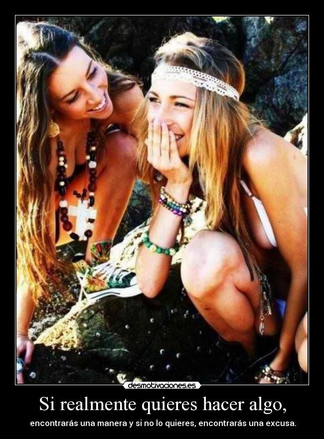 Si realmente quieres hacer algo, - encontrarás una manera y si no lo quieres, encontrarás una excusa.