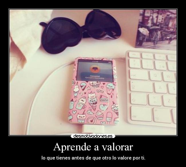 Aprende a valorar - lo que tienes antes de que otro lo valore por ti.