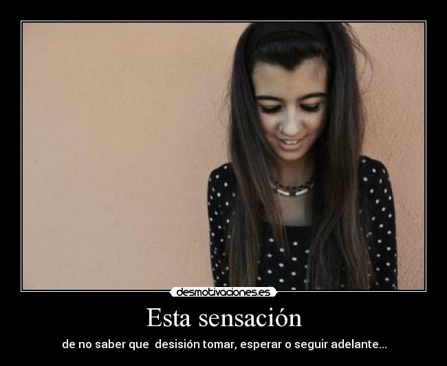 Esta sensación - de no saber que  desisión tomar, esperar o seguir adelante...