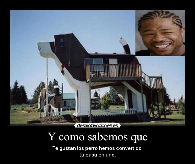 Y como sabemos que - Te gustan los perro hemos convertido
tu casa en uno.