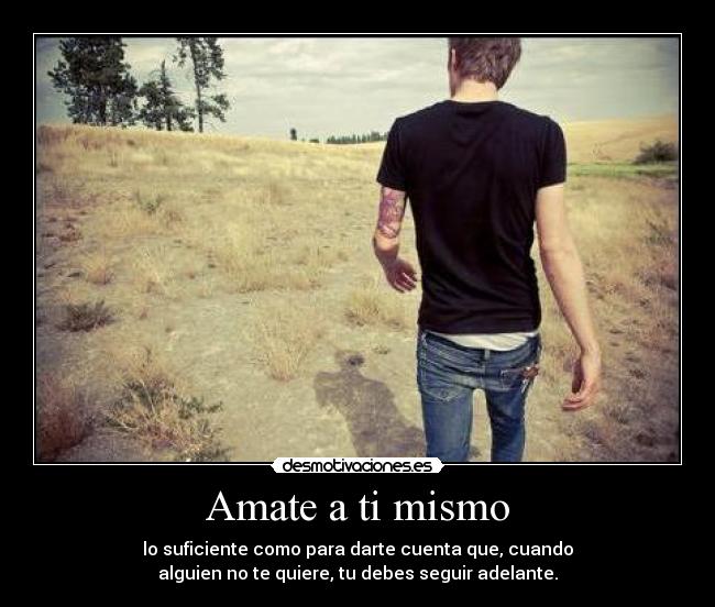 Amate a ti mismo - lo suficiente como para darte cuenta que, cuando
alguien no te quiere, tu debes seguir adelante.