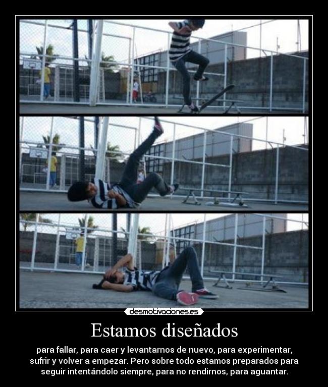 Estamos diseñados - para fallar, para caer y levantarnos de nuevo, para experimentar,
sufrir y volver a empezar. Pero sobre todo estamos preparados para
seguir intentándolo siempre, para no rendirnos, para aguantar.