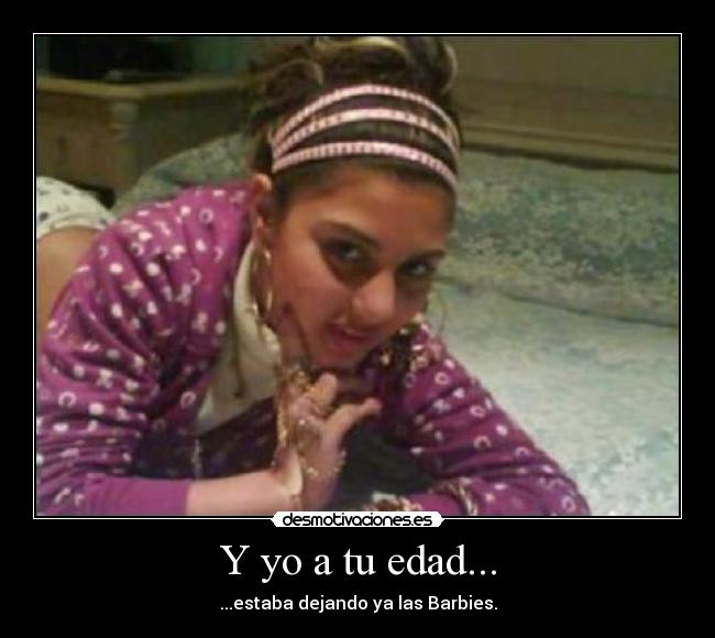Y yo a tu edad... - ...estaba dejando ya las Barbies.