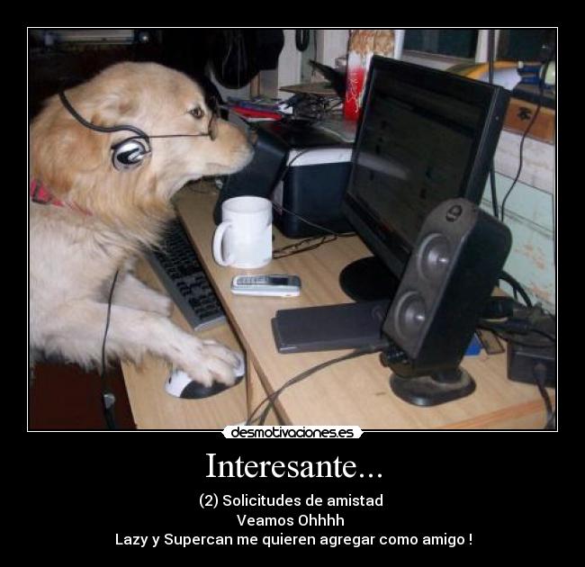 Interesante... - (2) Solicitudes de amistad
Veamos Ohhhh
Lazy y Supercan me quieren agregar como amigo !