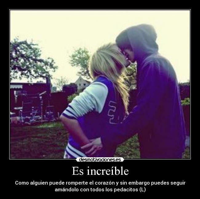 Es increíble - Como alguien puede romperte el corazón y sin embargo puedes seguir
amándolo con todos los pedacitos (L)