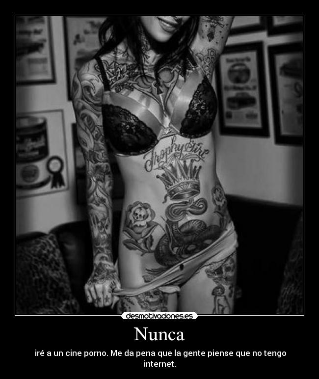 Nunca -  iré a un cine porno. Me da pena que la gente piense que no tengo internet.