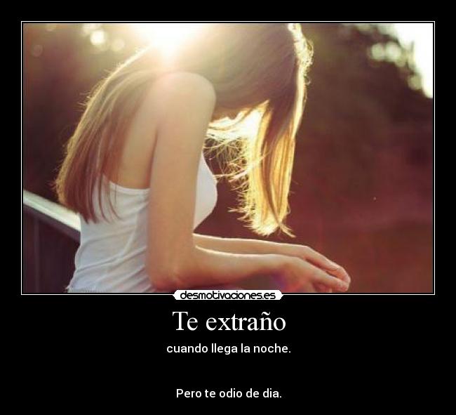 Te extraño - cuando llega la noche.
Pero te odio de dia.