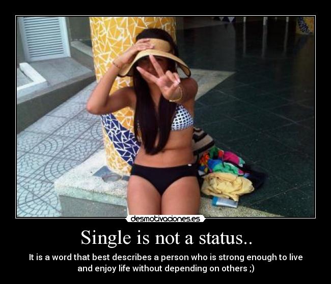 Single is not a status.. - It is a word that best describes a person who is strong enough to live
and enjoy life without depending on others ;)