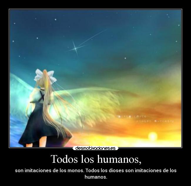 Todos los humanos, - son imitaciones de los monos. Todos los dioses son imitaciones de los humanos.