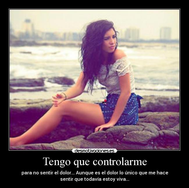 Tengo que controlarme - para no sentir el dolor... Aunque es el dolor lo único que me hace
sentir que todavía estoy viva...