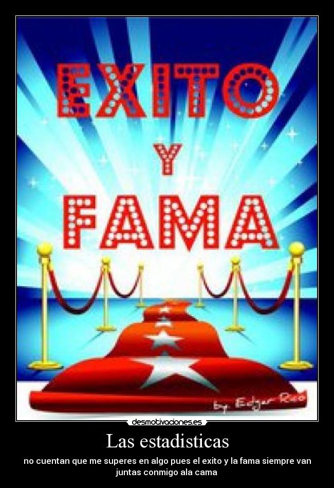 Las estadisticas - no cuentan que me superes en algo pues el exito y la fama siempre van
juntas conmigo ala cama
