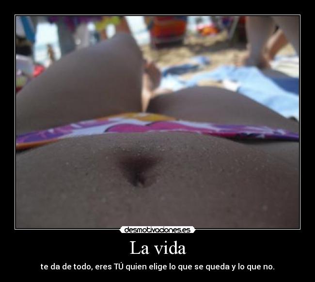 La vida - te da de todo, eres TÚ quien elige lo que se queda y lo que no.