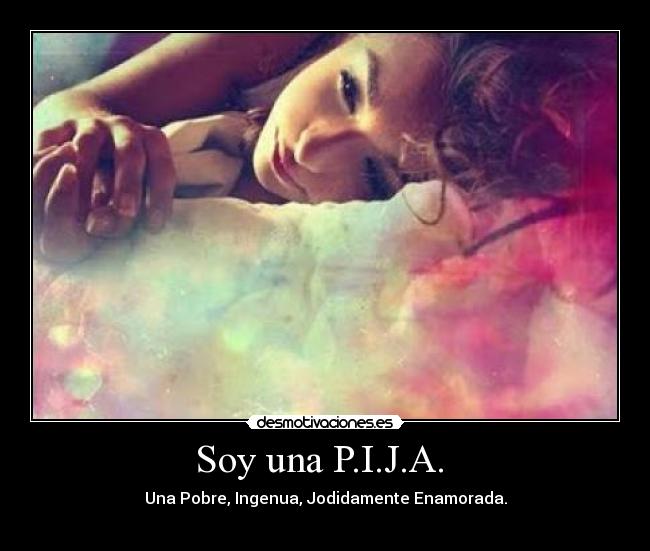 Soy una P.I.J.A.  - Una Pobre, Ingenua, Jodidamente Enamorada.
