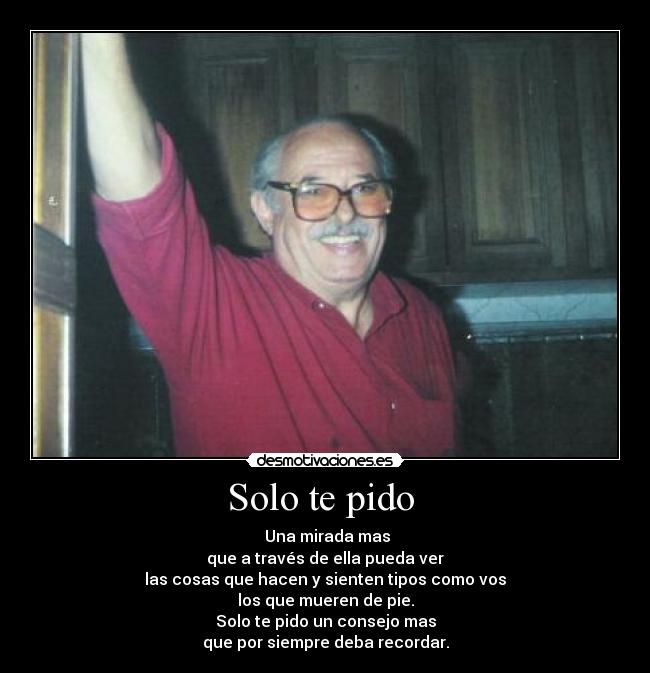 Solo te pido - Una mirada mas
que a través de ella pueda ver
las cosas que hacen y sienten tipos como vos
los que mueren de pie.
Solo te pido un consejo mas
que por siempre deba recordar.
