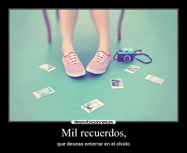 Mil recuerdos, - que deseas enterrar en el olvido.