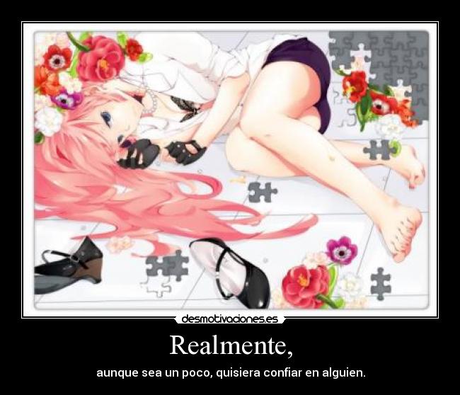Realmente, - aunque sea un poco, quisiera confiar en alguien.