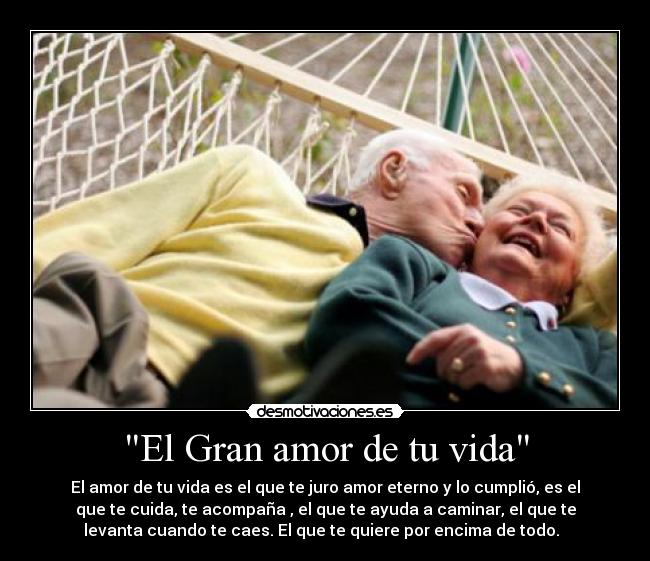 El Gran amor de tu vida - El amor de tu vida es el que te juro amor eterno y lo cumplió, es el
que te cuida, te acompaña , el que te ayuda a caminar, el que te
levanta cuando te caes. El que te quiere por encima de todo.