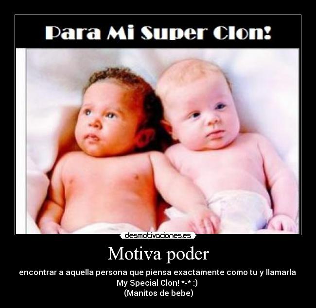 Motiva poder - encontrar a aquella persona que piensa exactamente como tu y llamarla
My Special Clon! *-* :)
(Manitos de bebe)