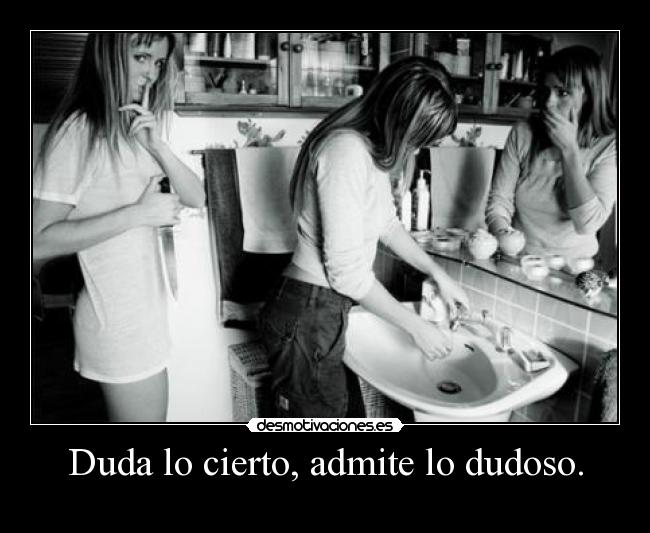 Duda lo cierto, admite lo dudoso. -