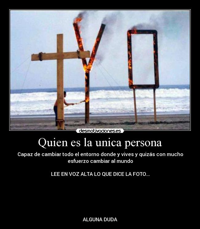 Quien es la unica persona - Capaz de cambiar todo el entorno donde y vives y quizás con mucho
esfuerzo cambiar al mundo
LEE EN VOZ ALTA LO QUE DICE LA FOTO...
ALGUNA DUDA