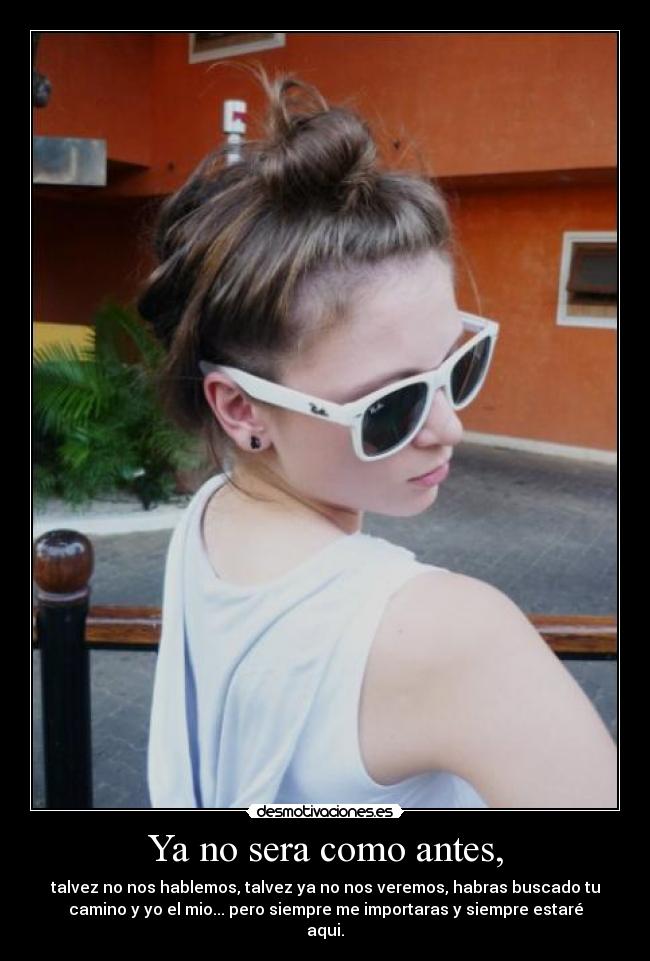 Ya no sera como antes, - talvez no nos hablemos, talvez ya no nos veremos, habras buscado tu
camino y yo el mio... pero siempre me importaras y siempre estaré
aqui.