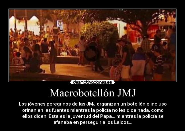 Macrobotellón JMJ - Los jóvenes peregrinos de las JMJ organizan un botellón e incluso
orinan en las fuentes mientras la policía no les dice nada, como
ellos dicen: Esta es la juventud del Papa... mientras la policía se
afanaba en perseguir a los Laicos...