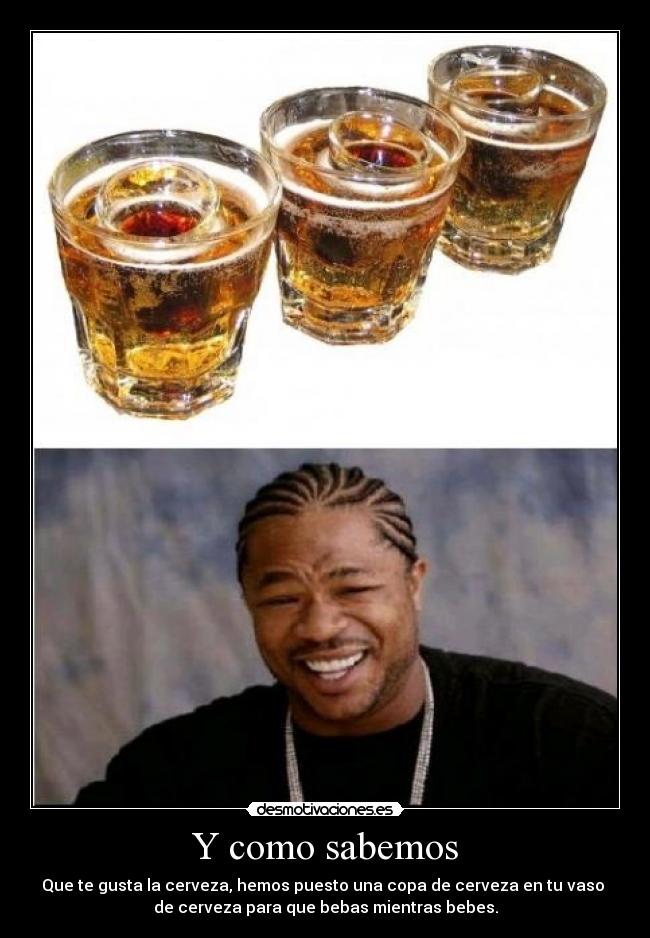 Y como sabemos - Que te gusta la cerveza, hemos puesto una copa de cerveza en tu vaso 
de cerveza para que bebas mientras bebes.