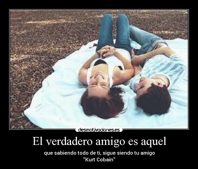 El verdadero amigo es aquel - que sabiendo todo de ti, sigue siendo tu amigo
Kurt Cobain