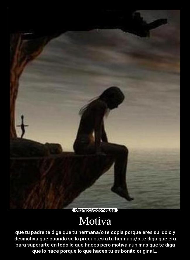 Motiva - que tu padre te diga que tu hermana/o te copia porque eres su idolo y
desmotiva que cuando se lo preguntes a tu hermana/o te diga que era
para superarte en todo lo que haces pero motiva aun mas que te diga
que lo hace porque lo que haces tu es bonito original... 