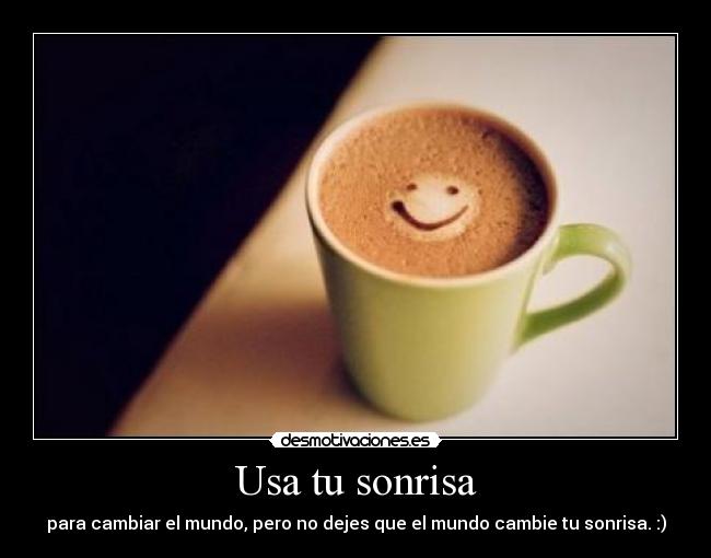 Usa tu sonrisa - para cambiar el mundo, pero no dejes que el mundo cambie tu sonrisa. :)