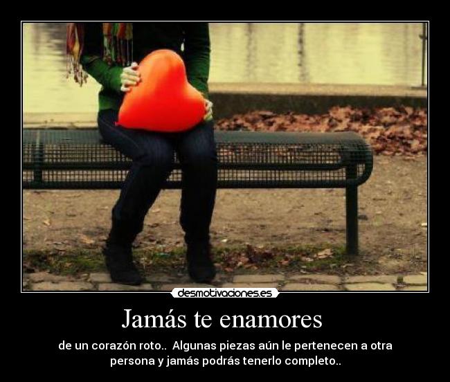 Jamás te enamores - de un corazón roto.. Algunas piezas aún le pertenecen a otra
persona y jamás podrás tenerlo completo..