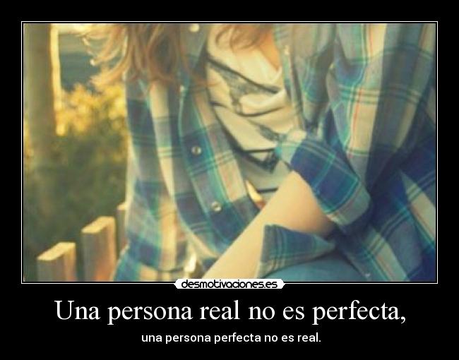 Una persona real no es perfecta, - una persona perfecta no es real.