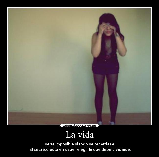 La vida -  sería imposible si todo se recordase.
 El secreto está en saber elegir lo que debe olvidarse.