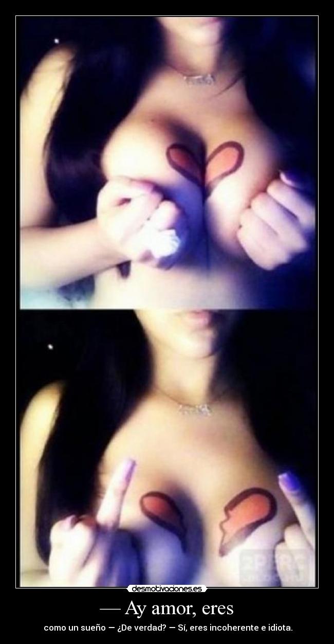 — Ay amor, eres -  como un sueño — ¿De verdad? — Sí, eres incoherente e idiota.