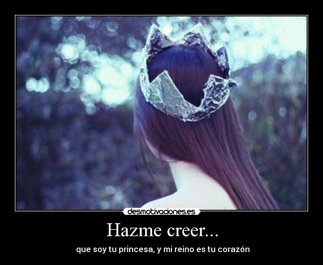 Hazme creer... - que soy tu princesa, y mi reino es tu corazón