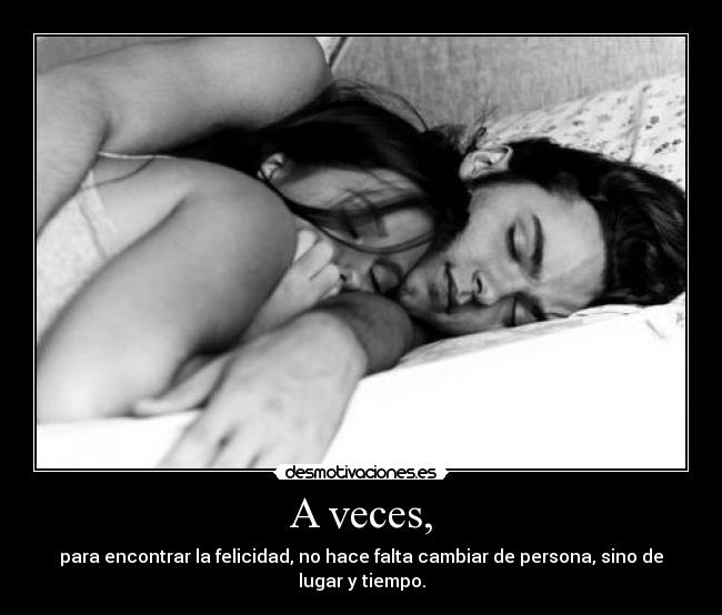 A veces, - para encontrar la felicidad, no hace falta cambiar de persona, sino de lugar y tiempo.