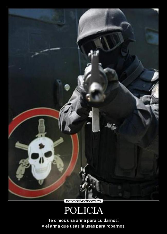 POLICIA - te dimos una arma para cuidarnos,
y el arma que usas la usas para robarnos.