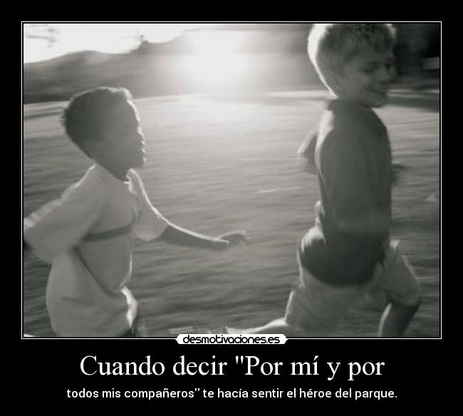 Cuando decir Por mí y por - todos mis compañeros te hacía sentir el héroe del parque.