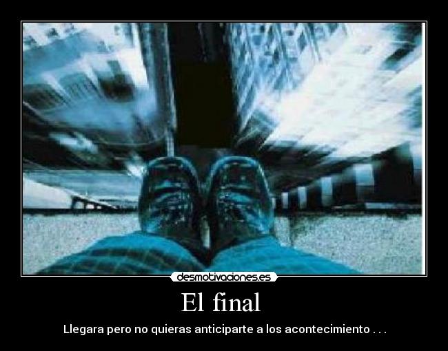 El final - Llegara pero no quieras anticiparte a los acontecimiento . . .
