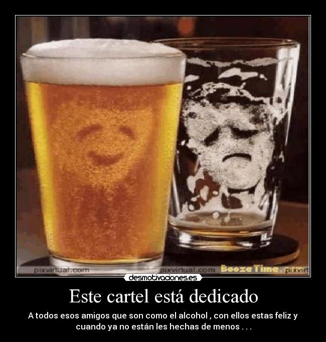 Este cartel está dedicado - A todos esos amigos que son como el alcohol , con ellos estas feliz y
cuando ya no están les hechas de menos . . .